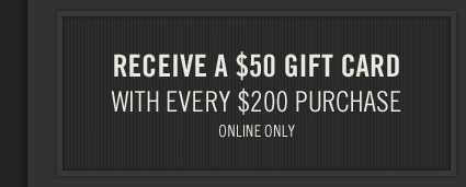 RECEIVE A $50 GIFT CARDWITH EVERY $200 PURCHASEONLINE ONLY