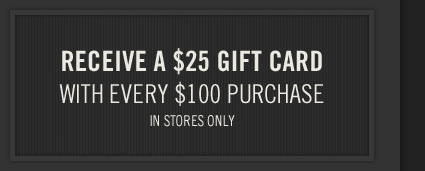 RECEIVE A $25 GIFT CARDWITH EVERY $100 PURCHASEIN STORES ONLY