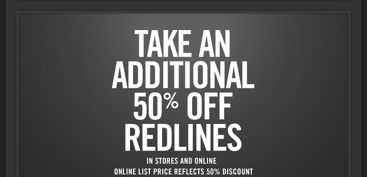 TAKE AN
ADDITIONAL
50% OFF
REDLINES
IN STORES AND ONLINE
ONLINE LIST PRICE REFLECTS 50% DISCOUNT